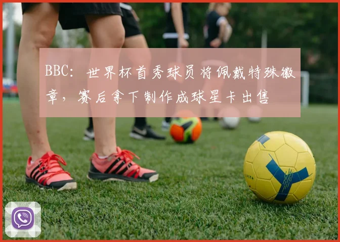 BBC：世界杯首秀球员将佩戴特殊徽章，赛后拿下制作成球星卡出售