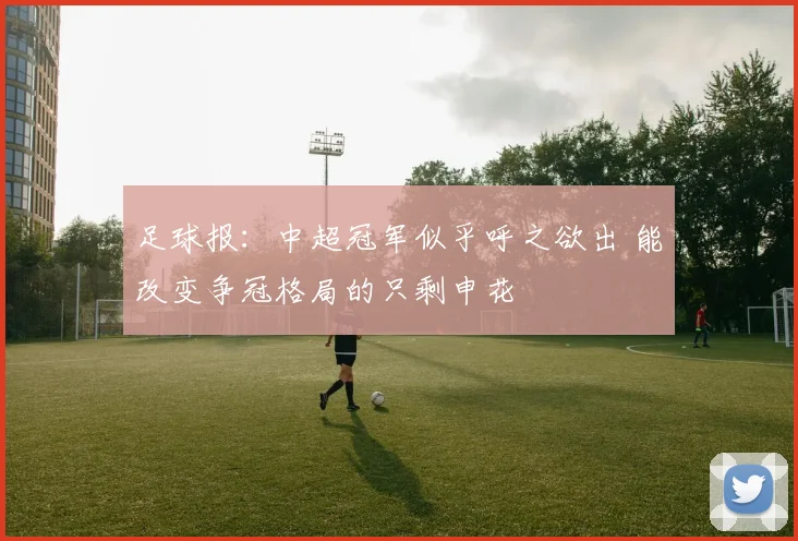 足球报：中超冠军似乎呼之欲出 能改变争冠格局的只剩申花
