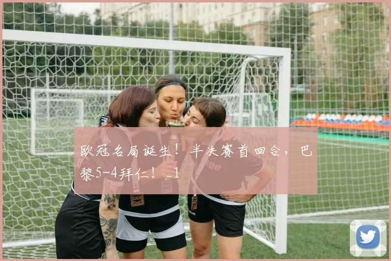 欧冠名局诞生！半决赛首回合，巴黎5-4拜仁！_1