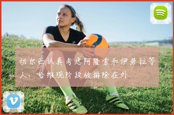 切尔西认真考虑阿隆索和伊劳拉等人，哈维现阶段被排除在外