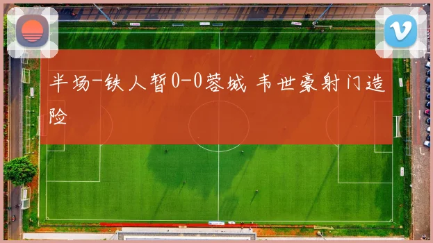半场-铁人暂0-0蓉城 韦世豪射门造险