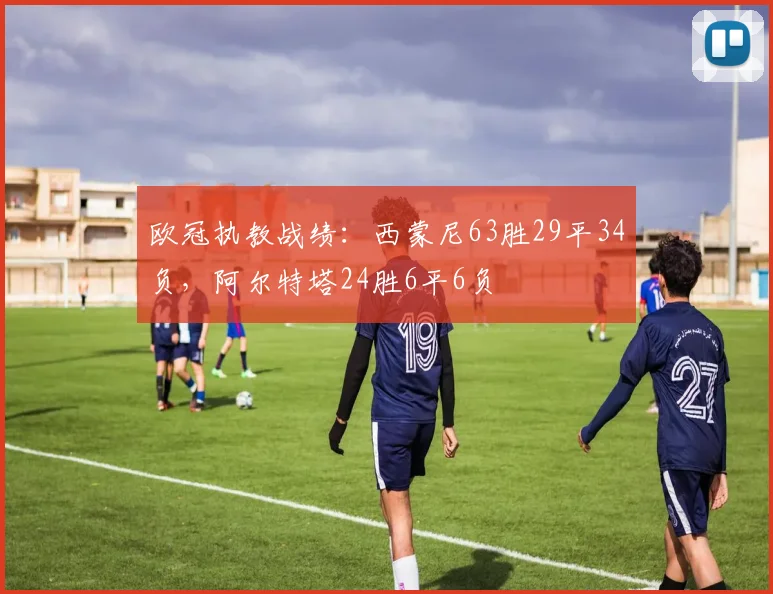 欧冠执教战绩：西蒙尼63胜29平34负，阿尔特塔24胜6平6负