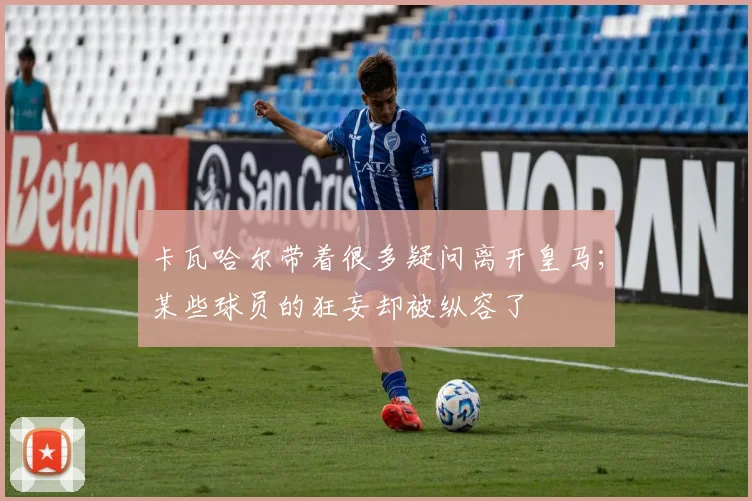 卡瓦哈尔带着很多疑问离开皇马；某些球员的狂妄却被纵容了